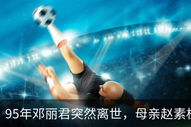 95年邓丽君突然离世，母亲赵素桂却平静说道：丽君走得正是时候